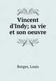 Vincent d`Indy; sa vie et son oeuvre, Borgex, Louis 