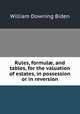 Rules, formul, and tables, for the valuation of estates, in possession or in reversion, William Downing Biden 