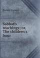 Sabbath teachings; or, The children`s hour, Bailey Gower 