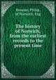 The history of Norwich, from the earliest records to the present time, Browne, Philip, of Norwich, Eng 