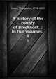 A history of the county of Brecknock. : In two volumes. .. 1, Jones, Theophilus, 1758-1812 