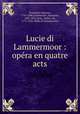 Lucie di Lammermoor : opra en quatre acts, Donizetti, Gaetano, 1797-1848,Cammarano, Salvatore, 1801-1852,Scott, Walter, Sir, 1771-1832. Bride of Lammermoor 