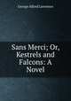 Sans Merci; Or, Kestrels and Falcons: A Novel, George Alfred Lawrence 
