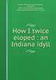 How I twice eloped : an Indiana idyll, Eaves, Catherine, pseud,Lincoln, Abraham, 1809-1865. Indiana idyll,Alberg, Albert,Oak Printing and Pub. Co. pbl 