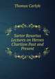 Sartor Resartus Lectures on Heroes Chartism Past and Present, Thomas Carlyle 