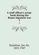 A staff officer`s scrap-book during the Russo-Japanese war. 1, Hamilton, Ian, Sir, 1853-1947 