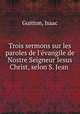 Trois sermons sur les paroles de l`evangile de Nostre Seigneur Iesus Christ, selon S. Jean ., Guitton, Isaac 
