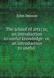 The school of arts; or, an introduction to useful knowledge: or, an introduction to useful ., John Imison 