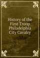 History of the First Troop Philadelphia City Cavalry, Pennsylvania. National Guard. Troop of Philadelphia Cavalry, 1st 