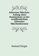 Schweizer Mrchen: Anfang eines Kommentars zu der verffentlichten Schweizer Mrchenliteratur, Samuel Singer 