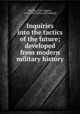 Inquiries into the tactics of the future; developed from modern military history, Hoenig, Fritz August, 1848-1902. [from old catalog] 