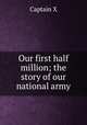 Our first half million; the story of our national army, Captain X 