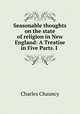 Seasonable thoughts on the state of religion in New England: A Treatise in Five Parts. I ., Charles Chauncy 
