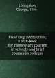 Field crop production; a text-book for elementary courses in schools and brief courses in colleges, Livingston, George, 1886- 
