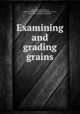 Examining and grading grains, Lyon, Thomas Lyttleton, 1869- [from old catalog],Montgomery, E. G., [from old catalog] joint author 