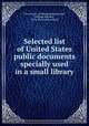 Selected list of United States public documents specially used in a small library, Free Library of Philadelphia,Reinick, William Rhoades, 1876- [from old catalog] 