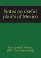 Notes on useful plants of Mexico, Rose, Joseph Nelson, 1862- [from old catalog] 