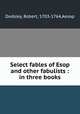 Select fables of Esop and other fabulists : in three books, Dodsley, Robert, 1703-1764,Aesop 