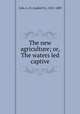 The new agriculture; or, The waters led captive, Cole, A. N. (Asahel N.), 1821-1889 