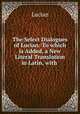The Select Dialogues of Lucian: To which is Added, a New Literal Translation in Latin, with ., Lucian 
