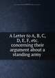 A Letter to A, B, C, D, E, F, etc. concerning their argument about a standing army ., Trenchard, John, 1662-1723. Argument shewing that a standing army is inconsistent with a free government 