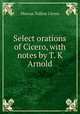 Select orations of Cicero, with notes by T. K Arnold, Cicero 