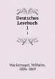 Deutsches Lesebuch. 1, Wackernagel, Wilhelm, 1806-1869 