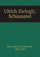Ulrich Zwingli; Schauspiel, Bernoulli, Carl Albrecht, 1868-1937 