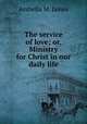 The service of love; or, Ministry for Christ in our daily life, Arabella M. James 