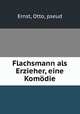 Flachsmann als Erzieher, eine Komdie, Ernst, Otto, pseud 