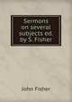 Sermons on several subjects ed. by S. Fisher., John Fisher 
