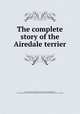 The complete story of the Airedale terrier, Jowett, Ferguson Marshall, 1866- [from old catalog],Proctor, Arthur Bothwell. [from old catalog],Airedale terrier club of New England. [from old catalog] 