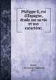 Philippe II, roi d`Espagne, tude sur sa vie et son caractre;, Bratli, Carl Georg Valdemar, 1871- 