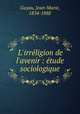 L`irrligion de l`avenir : tude sociologique, Guyau, Jean-Marie, 1854-1888 