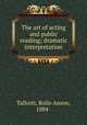The art of acting and public reading; dramatic interpretation, Tallcott, Rollo Anson, 1884- 