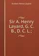 Sir A. Henry Layard, G. C. B., D. C. L.;, Layard, Austen Henry Sir 