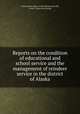 Reports on the condition of educational and school service and the management of reindeer service in the district of Alaska, United States. Dept. of the Interior,Churchill, Frank C. [from old catalog] 