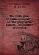 The sixth great Oriental monarchy; or, The geography, history, & antiquities of Parthia, Rawlinson, George, 1812-1902 