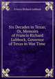 Six Decades in Texas; Or, Memoirs of Francis Richard Lubbock, Governor of Texas in War Time ., Francis Richard Lubbock 