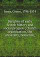 Sketches of early Scotch history and social progress; church organization, the university, home life;, Innes, Cosmo, 1798-1874 