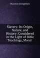 Slavery: Its Origin, Nature, and History: Considered in the Light of Bible Teachings, Moral ., Thornton Stringfellow 