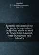 Le nord; ou, Esquisse sur la partie de la province de Qubec situe au nord du fleuve Saint-Laurent, entre l`Outaouais et le Labrador, Langelier, J. C. (Jean-Chrysostome), 1845-1910 