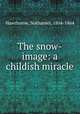 The snow-image: a childish miracle, Hawthorne, Nathaniel, 1804-1864 