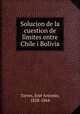 Solucion de la cuestion de limites entre Chile i Bolivia, 