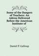 Some of the Dangers of Teachers: An Adress Delivered Before the American Institute of ., Daniel P. Galloup 