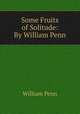 Some Fruits of Solitude: By William Penn, William Penn 
