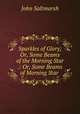 Sparkles of Glory; Or, Some Beams of the Morning Star .: Or, Some Beams of Morning Star ., John Saltmarsh 