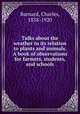 Talks about the weather in its relation to plants and animals. A book of observations for farmers, students, and schools, Barnard, Charles, 1838-1920 