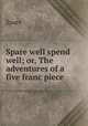 Spare well spend well; or, The adventures of a five franc piece, Spare 