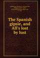 The Spanish gipsie, and All`s lost by lust, Middleton, Thomas, d. 1627,Rowley, William, 1585?-1642?, joint author,Morris, Edgar Coit, b. 1864 